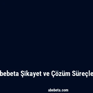 Abebeta Şikayet ve Çözüm Süreçleri